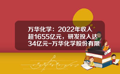 万华化学：2022年收入超1655亿元，研发投入达34亿元-万华化学股份有限公司