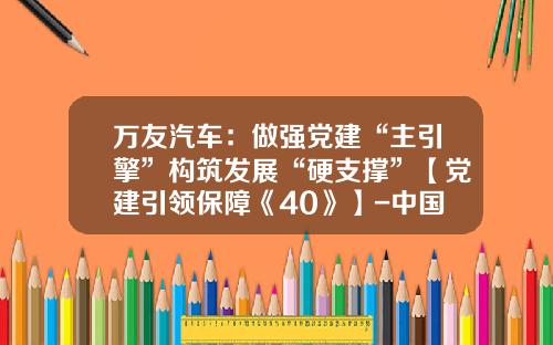 万友汽车：做强党建“主引擎”构筑发展“硬支撑”【党建引领保障《40》】-中国兵器装备集团公司万友