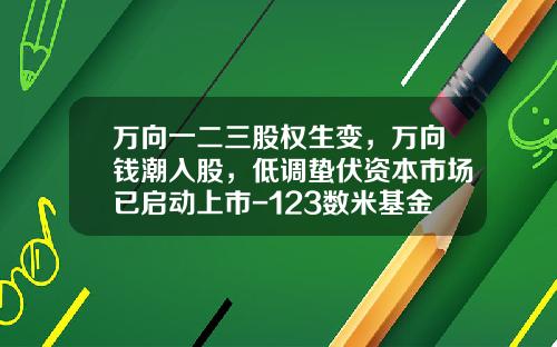 万向一二三股权生变，万向钱潮入股，低调蛰伏资本市场已启动上市-123数米基金网