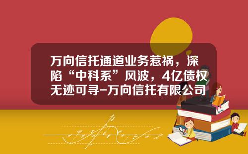 万向信托通道业务惹祸，深陷“中科系”风波，4亿债权无迹可寻-万向信托有限公司官网