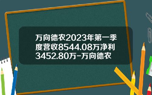 万向德农2023年第一季度营收8544.08万净利3452.80万-万向德农股票最新资讯