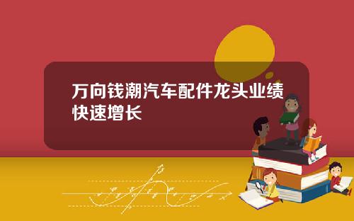 万向钱潮汽车配件龙头业绩快速增长