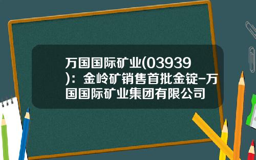 万国国际矿业(03939)：金岭矿销售首批金锭-万国国际矿业集团有限公司
