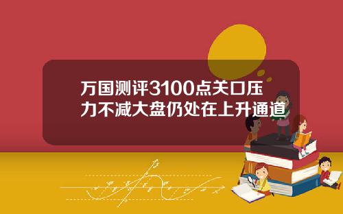 万国测评3100点关口压力不减大盘仍处在上升通道