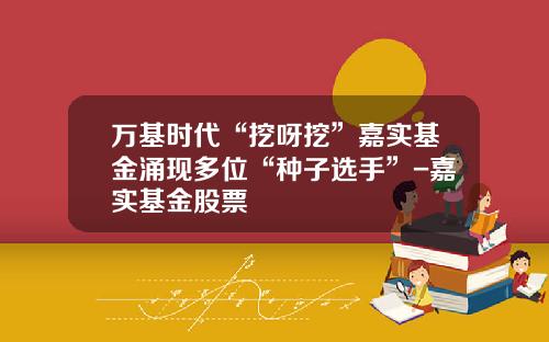 万基时代“挖呀挖”嘉实基金涌现多位“种子选手”-嘉实基金股票