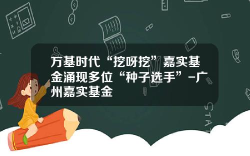 万基时代“挖呀挖”嘉实基金涌现多位“种子选手”-广州嘉实基金