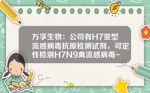 万孚生物：公司有H7亚型流感病毒抗原检测试剂，可定性检测H7N9禽流感病毒-检测h7n9禽流感多少钱