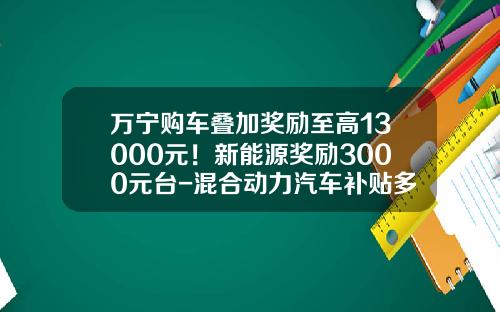 万宁购车叠加奖励至高13000元！新能源奖励3000元台-混合动力汽车补贴多少钱