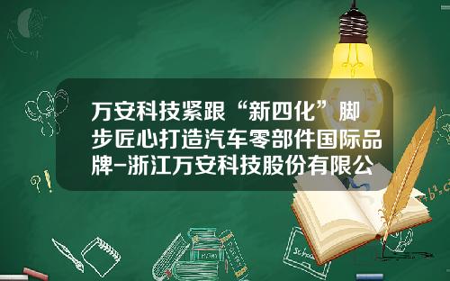 万安科技紧跟“新四化”脚步匠心打造汽车零部件国际品牌-浙江万安科技股份有限公司招聘