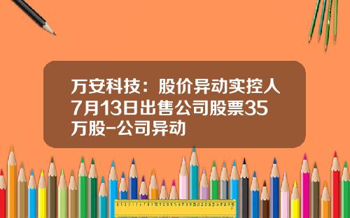 万安科技：股价异动实控人7月13日出售公司股票35万股-公司异动