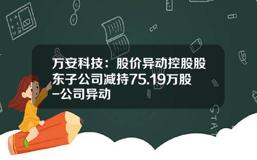 万安科技：股价异动控股股东子公司减持75.19万股-公司异动