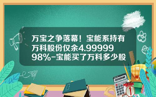 万宝之争落幕！宝能系持有万科股份仅余4.9999998%-宝能买了万科多少股票