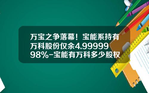 万宝之争落幕！宝能系持有万科股份仅余4.9999998%-宝能有万科多少股权