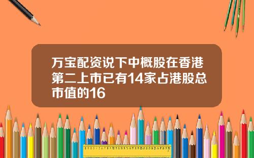 万宝配资说下中概股在香港第二上市已有14家占港股总市值的16