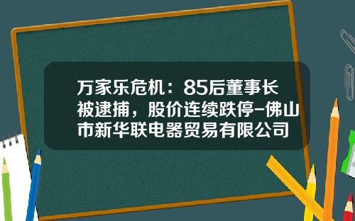 万家乐危机：85后董事长被逮捕，股价连续跌停-佛山市新华联电器贸易有限公司