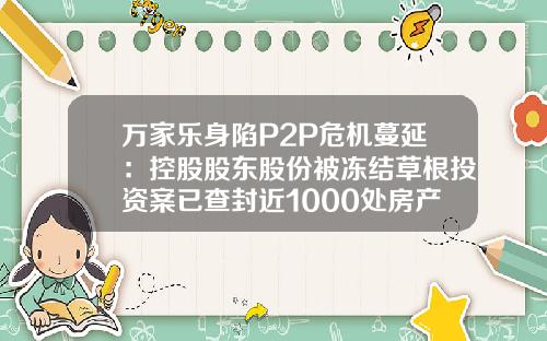万家乐身陷P2P危机蔓延：控股股东股份被冻结草根投资案已查封近1000处房产-查封香港上市公司股票