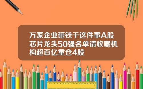 万家企业砸钱干这件事A股芯片龙头50强名单请收藏机构超百亿重仓4股