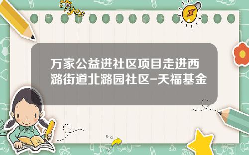 万家公益进社区项目走进西潞街道北潞园社区-天福基金