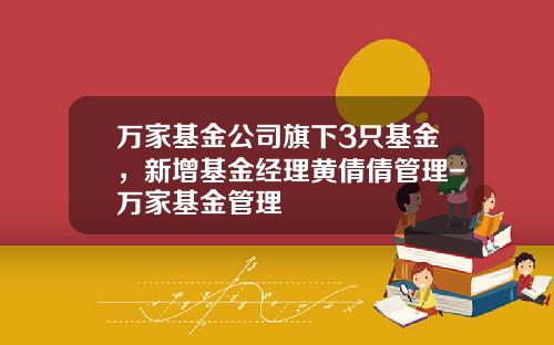 万家基金公司旗下3只基金，新增基金经理黄倩倩管理-万家基金管理