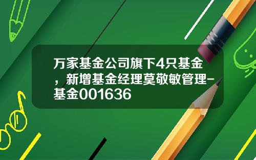 万家基金公司旗下4只基金，新增基金经理莫敬敏管理-基金001636
