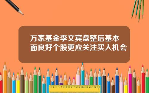 万家基金李文宾盘整后基本面良好个股更应关注买入机会