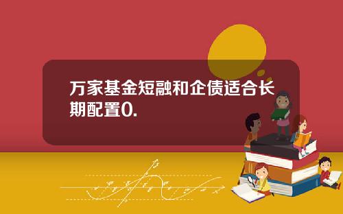 万家基金短融和企债适合长期配置0.