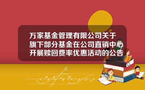 万家基金管理有限公司关于旗下部分基金在公司直销中心开展赎回费率优惠活动的公告-519197基金