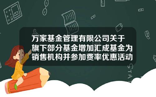 万家基金管理有限公司关于旗下部分基金增加汇成基金为销售机构并参加费率优惠活动的公告-公司活动基金