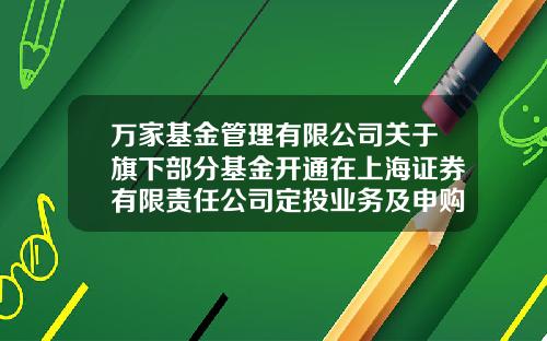 万家基金管理有限公司关于旗下部分基金开通在上海证券有限责任公司定投业务及申购、定投费率优惠的公告-万家基金官网