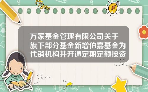 万家基金管理有限公司关于旗下部分基金新增伯嘉基金为代销机构并开通定期定额投资业务的公告-001518基金净值