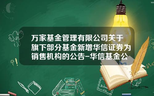 万家基金管理有限公司关于旗下部分基金新增华信证券为销售机构的公告-华信基金公司