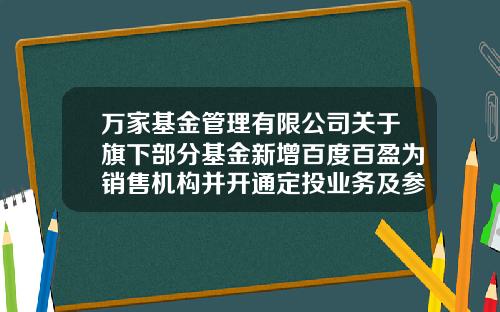 万家基金管理有限公司关于旗下部分基金新增百度百盈为销售机构并开通定投业务及参加其费率优惠活动的公告-万家基金官网
