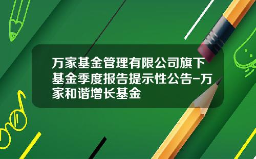 万家基金管理有限公司旗下基金季度报告提示性公告-万家和谐增长基金