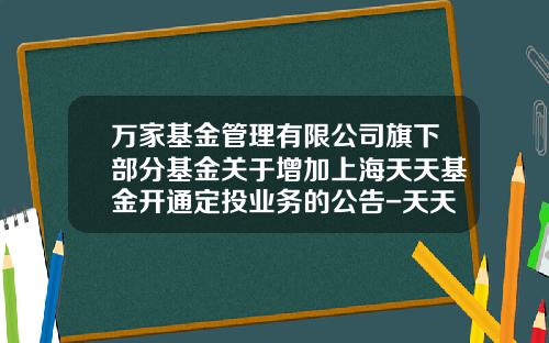 万家基金管理有限公司旗下部分基金关于增加上海天天基金开通定投业务的公告-天天基金网怎么开户