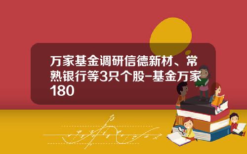 万家基金调研信德新材、常熟银行等3只个股-基金万家180