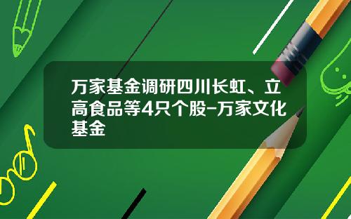 万家基金调研四川长虹、立高食品等4只个股-万家文化基金