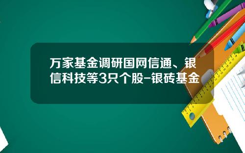 万家基金调研国网信通、银信科技等3只个股-银砖基金