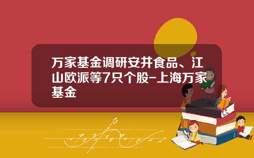 万家基金调研安井食品、江山欧派等7只个股-上海万家基金