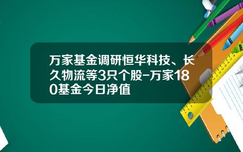 万家基金调研恒华科技、长久物流等3只个股-万家180基金今日净值