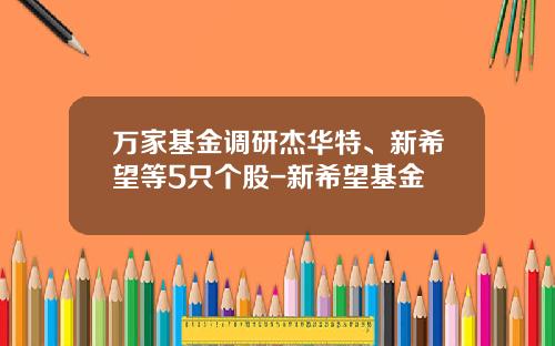 万家基金调研杰华特、新希望等5只个股-新希望基金