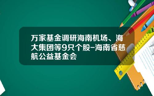 万家基金调研海南机场、海大集团等9只个股-海南省慈航公益基金会