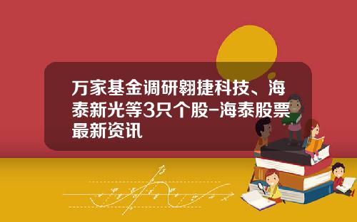 万家基金调研翱捷科技、海泰新光等3只个股-海泰股票最新资讯