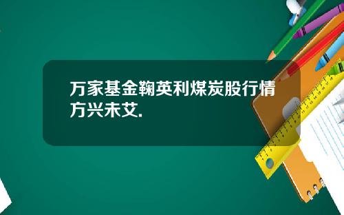 万家基金鞠英利煤炭股行情方兴未艾.