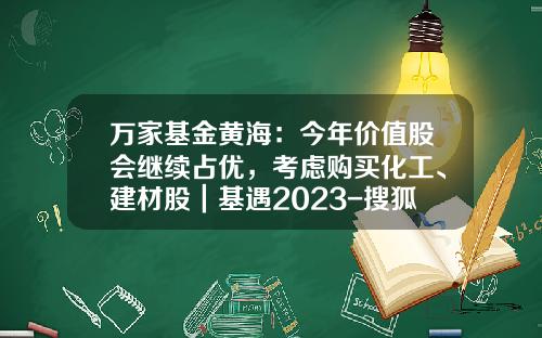 万家基金黄海：今年价值股会继续占优，考虑购买化工、建材股｜基遇2023-搜狐基金.