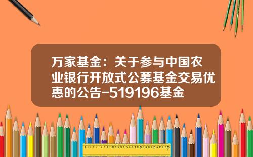 万家基金：关于参与中国农业银行开放式公募基金交易优惠的公告-519196基金