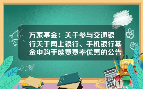 万家基金：关于参与交通银行关于网上银行、手机银行基金申购手续费费率优惠的公告-万家180基金多少钱