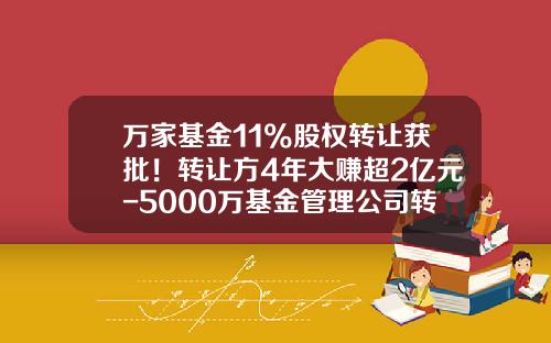 万家基金11%股权转让获批！转让方4年大赚超2亿元-5000万基金管理公司转让