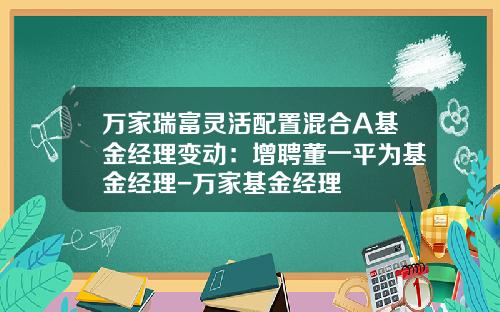 万家瑞富灵活配置混合A基金经理变动：增聘董一平为基金经理-万家基金经理