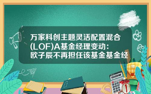 万家科创主题灵活配置混合(LOF)A基金经理变动：欧子辰不再担任该基金基金经理-万家基金经理