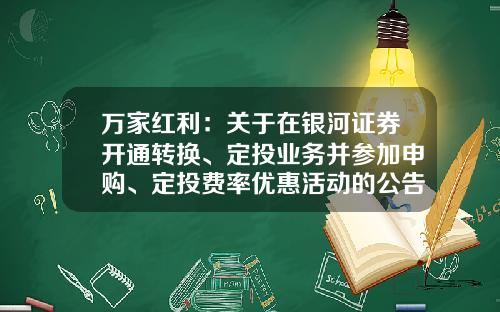 万家红利：关于在银河证券开通转换、定投业务并参加申购、定投费率优惠活动的公告-基金001636